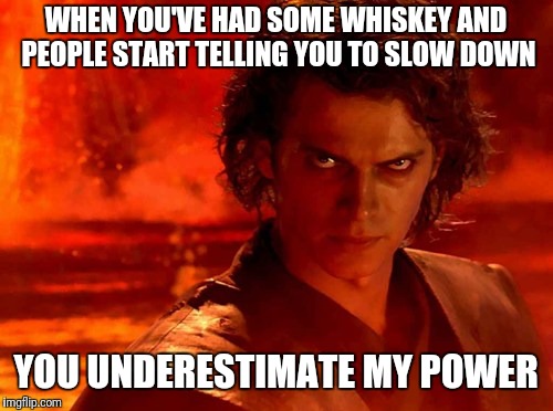 You Underestimate My Power Meme | WHEN YOU'VE HAD SOME WHISKEY AND PEOPLE START TELLING YOU TO SLOW DOWN; YOU UNDERESTIMATE MY POWER | image tagged in memes,you underestimate my power | made w/ Imgflip meme maker