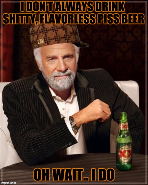 The Most Interesting Man In The World Meme | I DON'T ALWAYS DRINK SHITTY, FLAVORLESS PISS BEER; OH WAIT.. I DO | image tagged in memes,the most interesting man in the world,scumbag | made w/ Imgflip meme maker