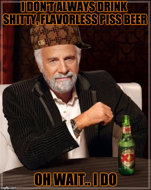 The Most Interesting Man In The World | I DON'T ALWAYS DRINK SHITTY, FLAVORLESS PISS BEER; OH WAIT.. I DO | image tagged in memes,the most interesting man in the world,scumbag | made w/ Imgflip meme maker