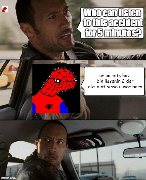 some spodermen meme i made even though it's 2018 | Who can listen to this accident for 5 minutes? ur parints hav bin lissenin 2 der aksidint sinse u wer born | image tagged in memes,the rock driving,spodermen,roasted,dead memes,lol so funny | made w/ Imgflip meme maker