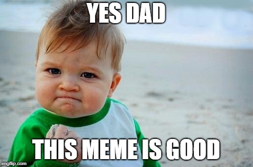 Yes Baby | YES DAD THIS MEME IS GOOD | image tagged in yes baby | made w/ Imgflip meme maker
