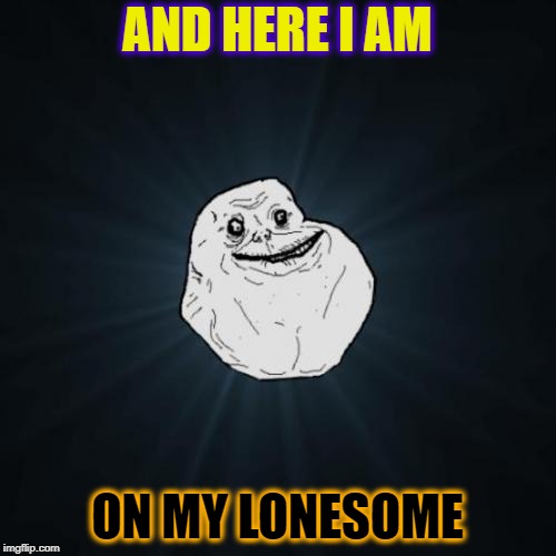 Forever Alone Meme | AND HERE I AM ON MY LONESOME | image tagged in memes,forever alone | made w/ Imgflip meme maker