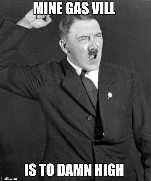 Angry Hitler | MINE GAS VILL IS TO DAMN HIGH | image tagged in angry hitler | made w/ Imgflip meme maker