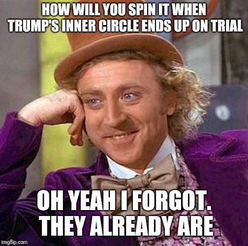 Creepy Condescending Wonka | HOW WILL YOU SPIN IT WHEN TRUMP'S INNER CIRCLE ENDS UP ON TRIAL; OH YEAH I FORGOT. THEY ALREADY ARE | image tagged in memes,creepy condescending wonka | made w/ Imgflip meme maker