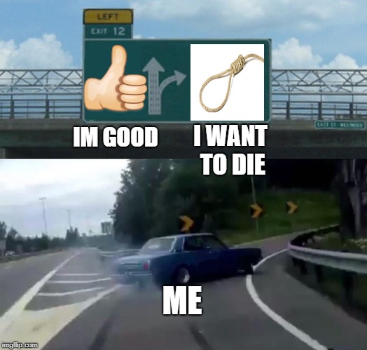 Left Exit 12 Off Ramp | IM GOOD; I WANT TO DIE; ME | image tagged in memes,left exit 12 off ramp | made w/ Imgflip meme maker