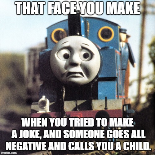 Thomas Worried | THAT FACE YOU MAKE; WHEN YOU TRIED TO MAKE A JOKE, AND SOMEONE GOES ALL NEGATIVE AND CALLS YOU A CHILD. | image tagged in thomas worried | made w/ Imgflip meme maker