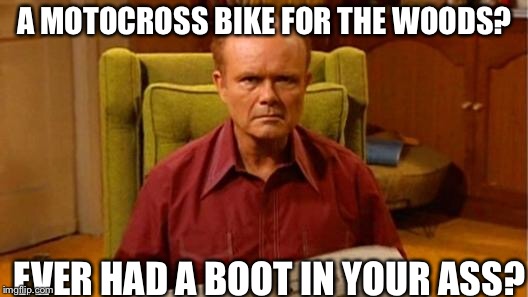 Red Forman Dumbass | A MOTOCROSS BIKE FOR THE WOODS? EVER HAD A BOOT IN YOUR ASS? | image tagged in red forman dumbass | made w/ Imgflip meme maker