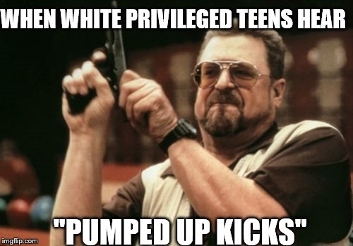 Am I The Only One Around Here Meme | WHEN WHITE PRIVILEGED TEENS HEAR; ''PUMPED UP KICKS'' | image tagged in memes,am i the only one around here | made w/ Imgflip meme maker