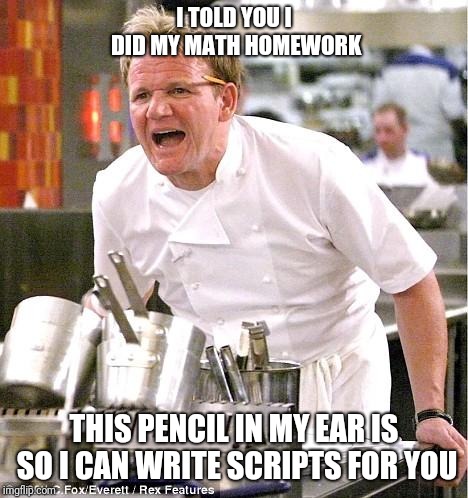 Chef Gordon Ramsay | I TOLD YOU I DID MY MATH HOMEWORK; THIS PENCIL IN MY EAR IS SO I CAN WRITE SCRIPTS FOR YOU | image tagged in memes,chef gordon ramsay | made w/ Imgflip meme maker