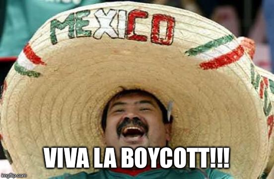 Happy Mexican | VIVA LA BOYCOTT!!! | image tagged in happy mexican | made w/ Imgflip meme maker