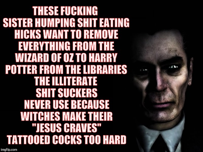 THESE F**KING SISTER HUMPING SHIT EATING HICKS WANT TO REMOVE EVERYTHING FROM THE WIZARD OF OZ TO HARRY POTTER FROM THE LIBRARIES THE ILLITE | image tagged in half-life's g-man from the creepy gallery of vagabondsoufflé  | made w/ Imgflip meme maker