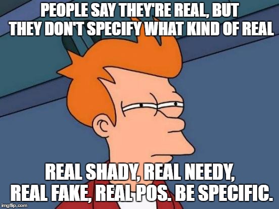 Futurama Fry | PEOPLE SAY THEY'RE REAL, BUT THEY DON'T SPECIFY WHAT KIND OF REAL; REAL SHADY, REAL NEEDY, REAL FAKE, REAL POS. BE SPECIFIC. | image tagged in memes,futurama fry,random,people,shady,needy | made w/ Imgflip meme maker