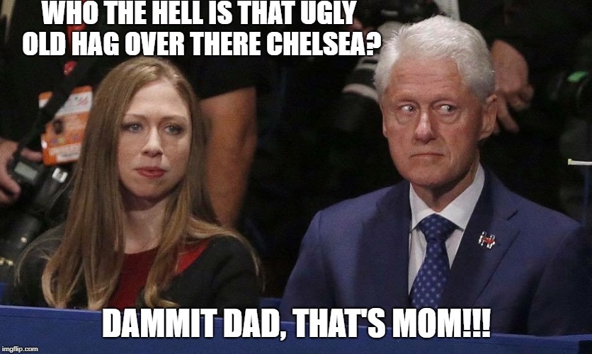 Bill chelsea | WHO THE HELL IS THAT UGLY OLD HAG OVER THERE CHELSEA? DAMMIT DAD, THAT'S MOM!!! | image tagged in bill chelsea | made w/ Imgflip meme maker