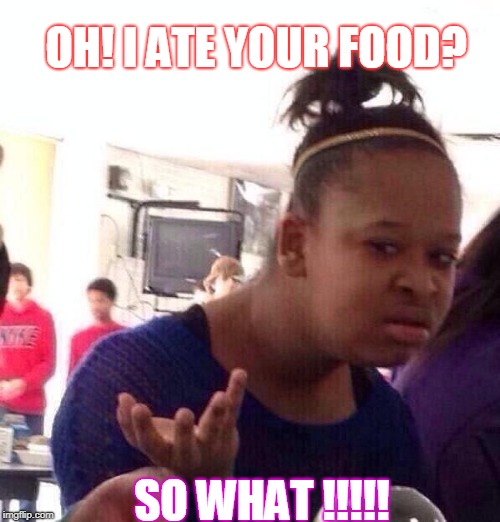 Black Girl Wat | OH! I ATE YOUR FOOD? SO WHAT !!!!! | image tagged in memes,black girl wat | made w/ Imgflip meme maker