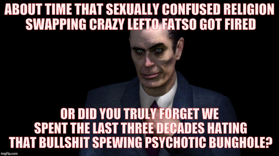 . | ABOUT TIME THAT SEXUALLY CONFUSED RELIGION     SWAPPING CRAZY LEFTO FATSO GOT FIRED OR DID YOU TRULY FORGET WE SPENT THE LAST THREE DECADES  | image tagged in half-life's g-man from the creepy gallery of vagabondsoufflé  | made w/ Imgflip meme maker