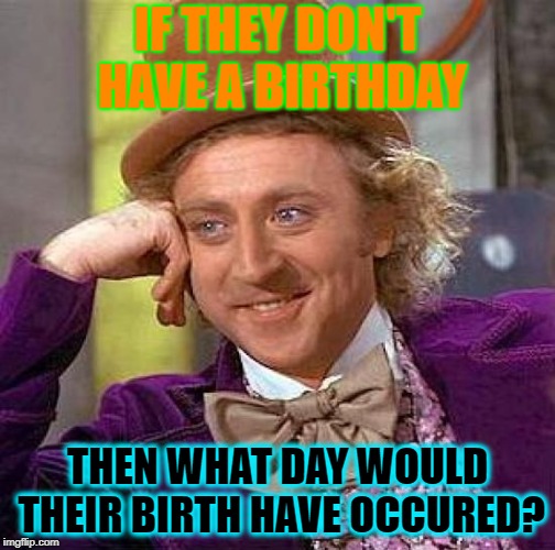 Creepy Condescending Wonka Meme | IF THEY DON'T HAVE A BIRTHDAY THEN WHAT DAY WOULD THEIR BIRTH HAVE OCCURED? | image tagged in memes,creepy condescending wonka | made w/ Imgflip meme maker