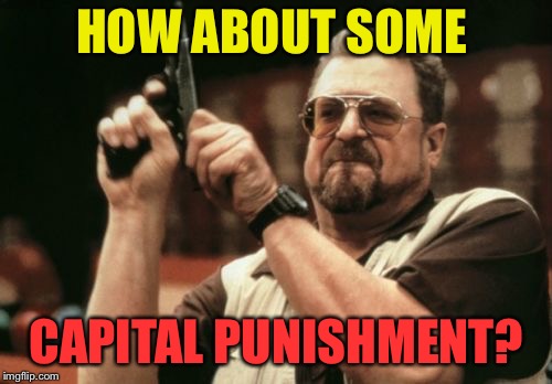 Am I The Only One Around Here Meme | HOW ABOUT SOME CAPITAL PUNISHMENT? | image tagged in memes,am i the only one around here | made w/ Imgflip meme maker