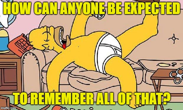 Homer-lazy | HOW CAN ANYONE BE EXPECTED TO REMEMBER ALL OF THAT? | image tagged in homer-lazy | made w/ Imgflip meme maker