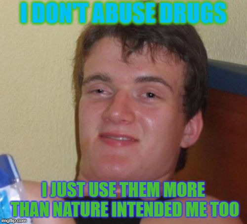 10 Guy Meme | I DON'T ABUSE DRUGS I JUST USE THEM MORE THAN NATURE INTENDED ME TOO | image tagged in memes,10 guy | made w/ Imgflip meme maker