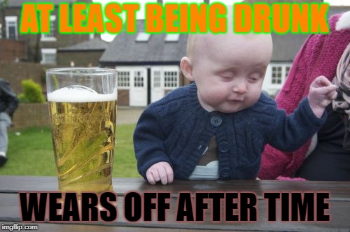 Drunk Baby Meme | AT LEAST BEING DRUNK WEARS OFF AFTER TIME | image tagged in memes,drunk baby | made w/ Imgflip meme maker