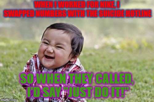 Evil Toddler Meme | WHEN I WORKED FOR NIKE, I SWAPPED NUMBERS WITH THE SUICIDE HOTLINE SO WHEN THEY CALLED, I'D SAY "JUST DO IT!" | image tagged in memes,evil toddler | made w/ Imgflip meme maker