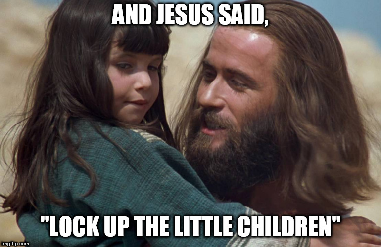 Border Control | AND JESUS SAID, "LOCK UP THE LITTLE CHILDREN" | image tagged in political,children,hypocrisy | made w/ Imgflip meme maker