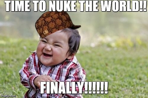 Evil Toddler Meme | TIME TO NUKE THE WORLD!! FINALLY!!!!!! | image tagged in memes,evil toddler,scumbag | made w/ Imgflip meme maker
