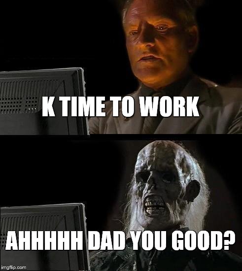 I'll Just Wait Here | K TIME TO WORK; AHHHHH DAD YOU GOOD? | image tagged in memes,ill just wait here | made w/ Imgflip meme maker