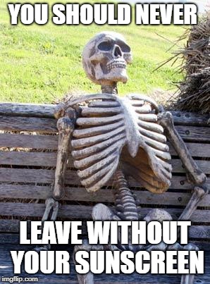 Waiting Skeleton | YOU SHOULD NEVER; LEAVE WITHOUT YOUR SUNSCREEN | image tagged in memes,waiting skeleton | made w/ Imgflip meme maker