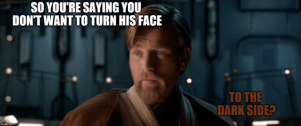 SO YOU'RE SAYING YOU DON'T WANT TO TURN HIS FACE TO THE DARK SIDE? | made w/ Imgflip meme maker