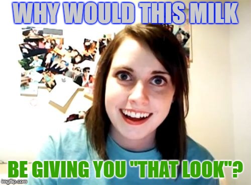 Overly Attached Girlfriend Meme | WHY WOULD THIS MILK BE GIVING YOU "THAT LOOK"? | image tagged in memes,overly attached girlfriend | made w/ Imgflip meme maker