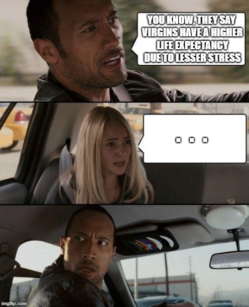The Rock Driving | YOU KNOW, THEY SAY VIRGINS HAVE A HIGHER LIFE EXPECTANCY DUE TO LESSER STRESS; .  .  . | image tagged in memes,the rock driving | made w/ Imgflip meme maker