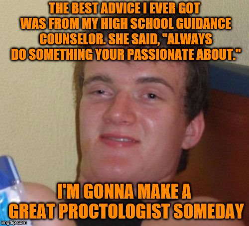 10 Guy | THE BEST ADVICE I EVER GOT WAS FROM MY HIGH SCHOOL GUIDANCE COUNSELOR. SHE SAID, "ALWAYS DO SOMETHING YOUR PASSIONATE ABOUT."; I'M GONNA MAKE A GREAT PROCTOLOGIST SOMEDAY | image tagged in memes,10 guy | made w/ Imgflip meme maker
