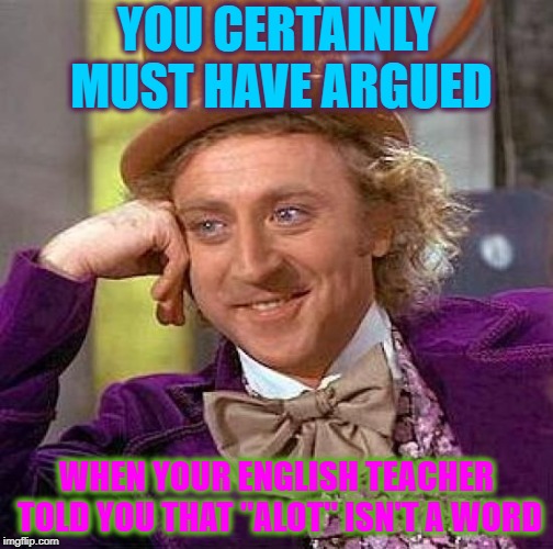 Creepy Condescending Wonka Meme | YOU CERTAINLY MUST HAVE ARGUED WHEN YOUR ENGLISH TEACHER TOLD YOU THAT "ALOT" ISN'T A WORD | image tagged in memes,creepy condescending wonka | made w/ Imgflip meme maker