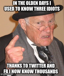 Back In My Day | IN THE OLDEN DAYS I USED TO KNOW THREE IDIOTS; THANKS TO TWITTER AND FB I NOW KNOW THOUSANDS | image tagged in memes,back in my day | made w/ Imgflip meme maker