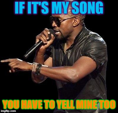 Kanye West  | IF IT'S MY SONG YOU HAVE TO YELL MINE TOO | image tagged in kanye west | made w/ Imgflip meme maker