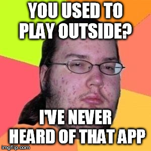 fat gamer | YOU USED TO PLAY OUTSIDE? I'VE NEVER HEARD OF THAT APP | image tagged in fat gamer | made w/ Imgflip meme maker