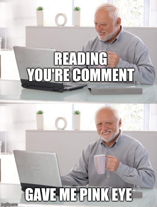 READING YOU'RE COMMENT GAVE ME PINK EYE | image tagged in old man cup of coffee | made w/ Imgflip meme maker