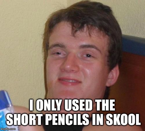 10 Guy Meme | I ONLY USED THE SHORT PENCILS IN SKOOL | image tagged in memes,10 guy | made w/ Imgflip meme maker