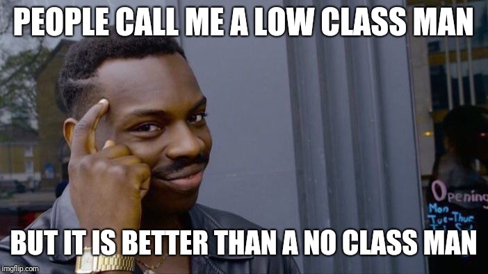 Roll Safe Think About It | PEOPLE CALL ME A LOW CLASS MAN; BUT IT IS BETTER THAN A NO CLASS MAN | image tagged in memes,roll safe think about it | made w/ Imgflip meme maker