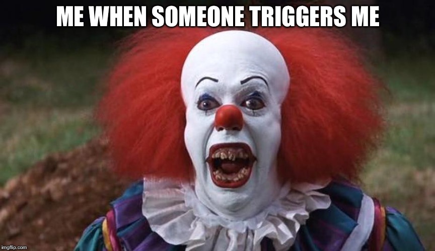 PennywisePissed | ME WHEN SOMEONE TRIGGERS ME | image tagged in pennywisepissed | made w/ Imgflip meme maker