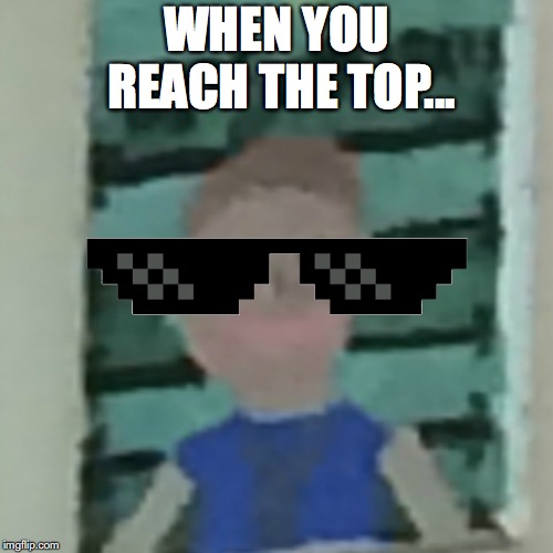 WHEN YOU REACH THE TOP... | image tagged in boi,the top | made w/ Imgflip meme maker