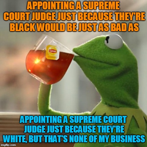 But That's None Of My Business Meme | APPOINTING A SUPREME COURT JUDGE JUST BECAUSE THEY'RE BLACK WOULD BE JUST AS BAD AS APPOINTING A SUPREME COURT JUDGE JUST BECAUSE THEY'RE WH | image tagged in memes,but thats none of my business,kermit the frog | made w/ Imgflip meme maker