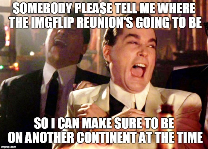 Good Fellas Hilarious Meme | SOMEBODY PLEASE TELL ME WHERE THE IMGFLIP REUNION'S GOING TO BE SO I CAN MAKE SURE TO BE ON ANOTHER CONTINENT AT THE TIME | image tagged in memes,good fellas hilarious | made w/ Imgflip meme maker