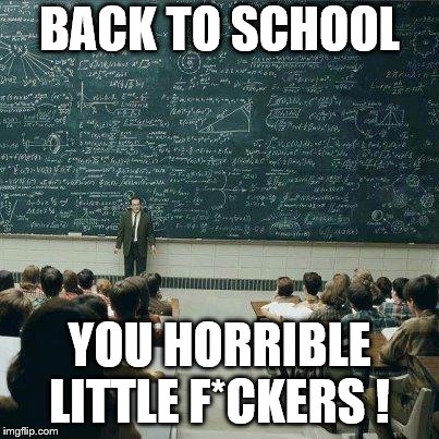 School | BACK TO SCHOOL; YOU HORRIBLE LITTLE F*CKERS ! | image tagged in school | made w/ Imgflip meme maker