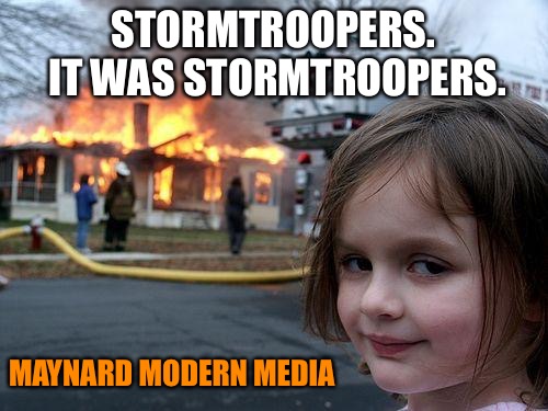 Disaster Girl Meme | STORMTROOPERS. IT WAS STORMTROOPERS. MAYNARD MODERN MEDIA | image tagged in memes,disaster girl | made w/ Imgflip meme maker