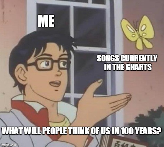 I don't even want to hear about what music might be in 100 years | ME; SONGS CURRENTLY IN THE CHARTS; WHAT WILL PEOPLE THINK OF US IN 100 YEARS? | image tagged in memes,is this a pigeon,funny,music,bad music,2018 | made w/ Imgflip meme maker