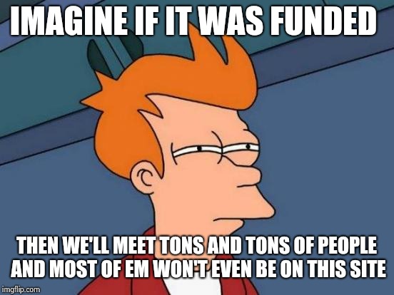 IMAGINE IF IT WAS FUNDED THEN WE'LL MEET TONS AND TONS OF PEOPLE AND MOST OF EM WON'T EVEN BE ON THIS SITE | image tagged in memes,futurama fry | made w/ Imgflip meme maker