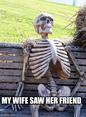 Waiting Skeleton | MY WIFE SAW HER FRIEND | image tagged in memes,waiting skeleton | made w/ Imgflip meme maker