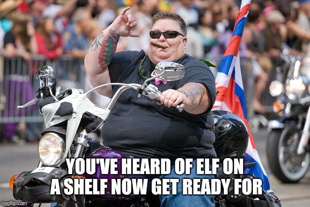 Elf on a shelf | YOU'VE HEARD OF ELF ON A SHELF NOW GET READY FOR | image tagged in elf on a shelf,bike,lesbian | made w/ Imgflip meme maker